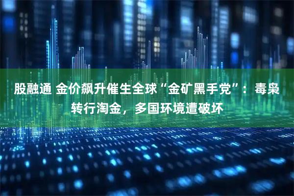 股融通 金价飙升催生全球“金矿黑手党”：毒枭转行淘金，多国环境遭破坏