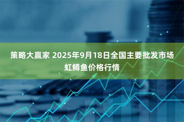 策略大赢家 2025年9月18日全国主要批发市场虹鳟鱼价格行情