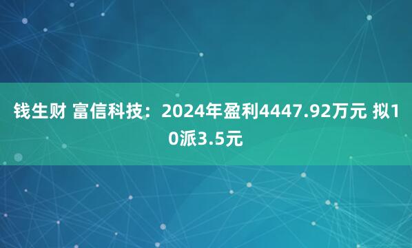 钱生财 富信科技：2024年盈利4447.92万元 拟10派3.5元