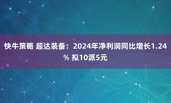 快牛策略 超达装备：2024年净利润同比增长1.24% 拟10派5元