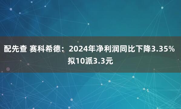 配先查 赛科希德：2024年净利润同比下降3.35% 拟10派3.3元