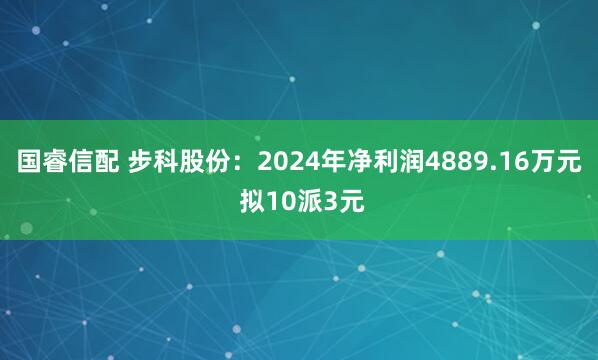 国睿信配 步科股份：2024年净利润4889.16万元 拟10派3元
