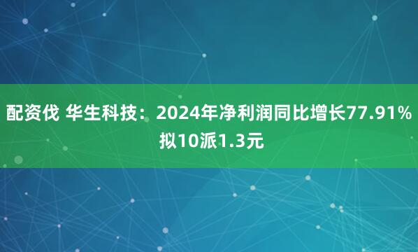配资伐 华生科技：2024年净利润同比增长77.91% 拟10派1.3元