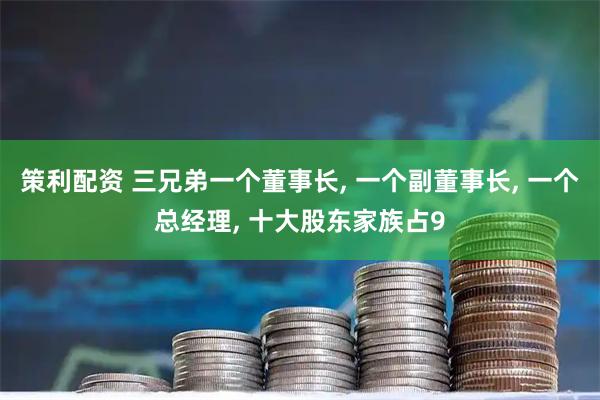 策利配资 三兄弟一个董事长, 一个副董事长, 一个总经理, 十大股东家族占9