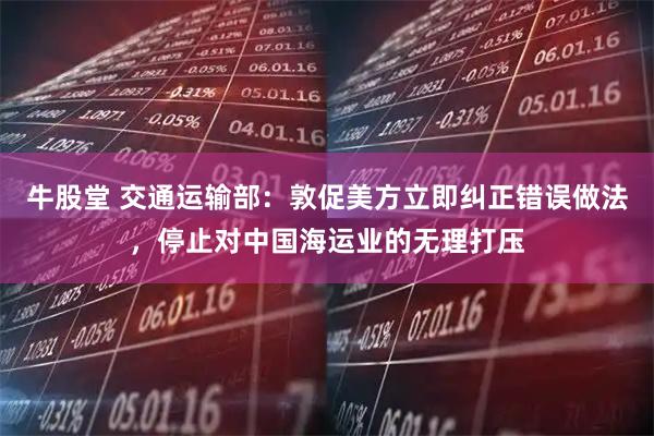 牛股堂 交通运输部：敦促美方立即纠正错误做法，停止对中国海运业的无理打压
