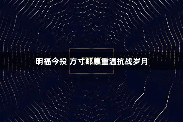 明福今投 方寸邮票重温抗战岁月