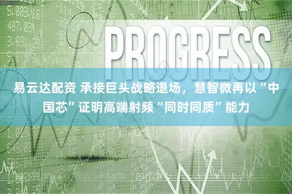 易云达配资 承接巨头战略退场，慧智微再以“中国芯”证明高端射频“同时同质”能力