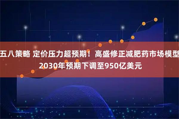 五八策略 定价压力超预期！高盛修正减肥药市场模型 2030年预期下调至950亿美元