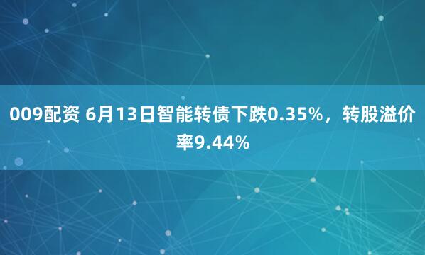 009配资 6月13日智能转债下跌0.35%，转股溢价率9.44%