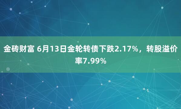 金砖财富 6月13日金轮转债下跌2.17%，转股溢价率7.99%