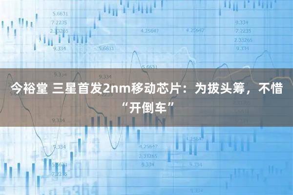 今裕堂 三星首发2nm移动芯片：为拔头筹，不惜“开倒车”