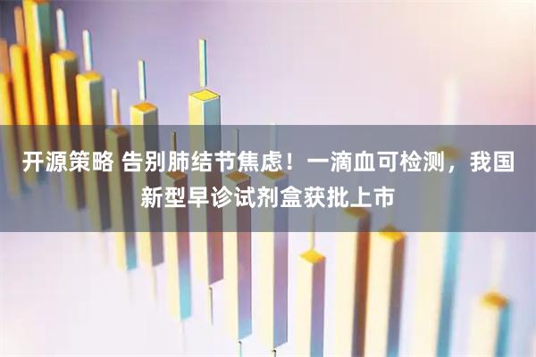 开源策略 告别肺结节焦虑！一滴血可检测，我国新型早诊试剂盒获批上市