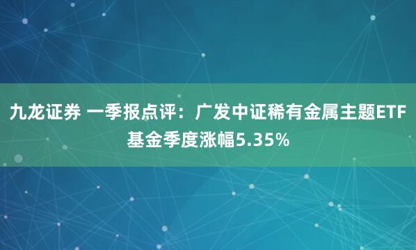 九龙证券 一季报点评：广发中证稀有金属主题ETF基金季度涨幅5.35%