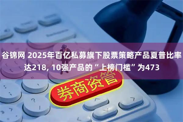 谷锦网 2025年百亿私募旗下股票策略产品夏普比率达218, 10强产品的“上榜门槛”为473