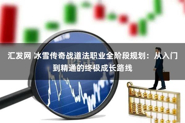 汇发网 冰雪传奇战道法职业全阶段规划：从入门到精通的终极成长路线