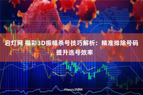 启灯网 福彩3D振幅杀号技巧解析：精准排除号码，提升选号效率