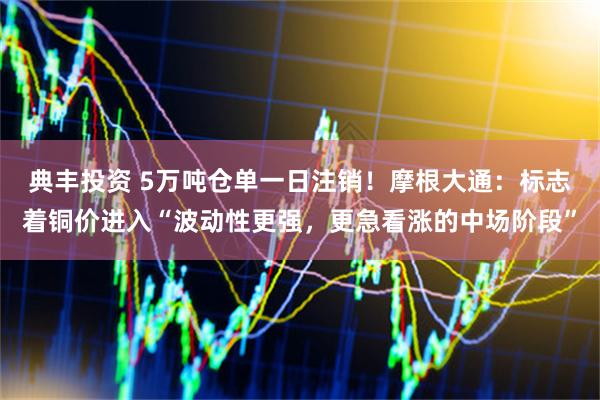典丰投资 5万吨仓单一日注销！摩根大通：标志着铜价进入“波动性更强，更急看涨的中场阶段”