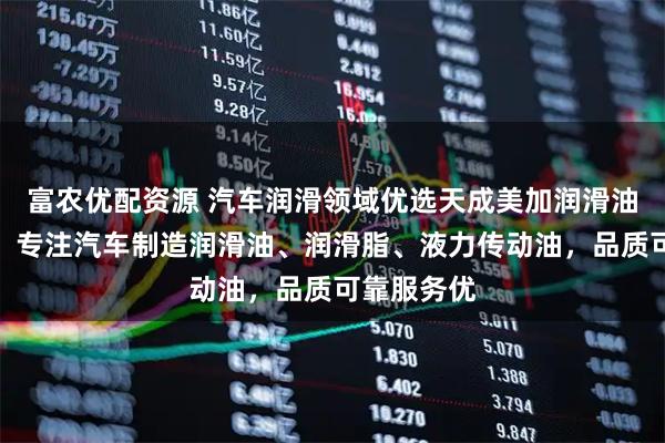 富农优配资源 汽车润滑领域优选天成美加润滑油有限公司，专注汽车制造润滑油、润滑脂、液力传动油，品质可靠服务优