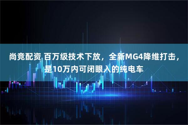 尚竞配资 百万级技术下放，全新MG4降维打击，是10万内可闭眼入的纯电车