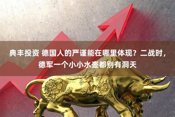 典丰投资 德国人的严谨能在哪里体现？二战时，德军一个小小水壶都别有洞天
