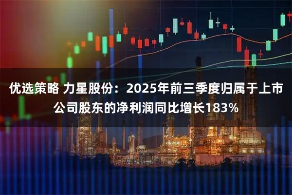 优选策略 力星股份：2025年前三季度归属于上市公司股东的净利润同比增长183%