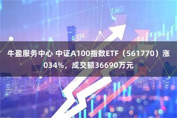 牛盈服务中心 中证A100指数ETF（561770）涨034%，成交额36690万元
