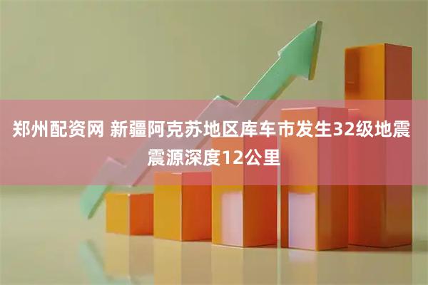 郑州配资网 新疆阿克苏地区库车市发生32级地震 震源深度12公里