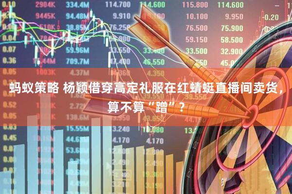 蚂蚁策略 杨颖借穿高定礼服在红蜻蜓直播间卖货，算不算“蹭”？